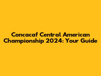 Concacaf Central American Championship 2024: Your Guide