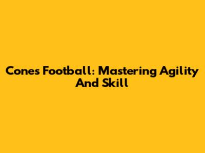 Cones Football: Mastering Agility And Skill