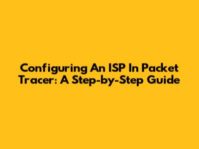 Configuring An ISP In Packet Tracer: A Step-by-Step Guide