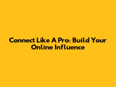 Connect Like A Pro: Build Your Online Influence