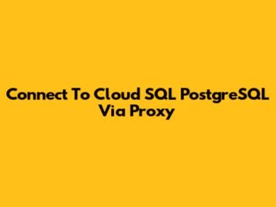 Connect To Cloud SQL PostgreSQL Via Proxy
