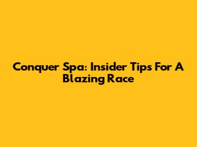 Conquer Spa: Insider Tips For A Blazing Race