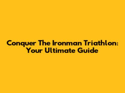 Conquer The Ironman Triathlon: Your Ultimate Guide
