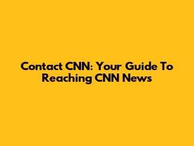Contact CNN: Your Guide To Reaching CNN News