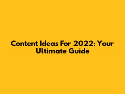 Content Ideas For 2022: Your Ultimate Guide