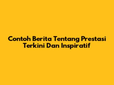 Contoh Berita Tentang Prestasi Terkini Dan Inspiratif