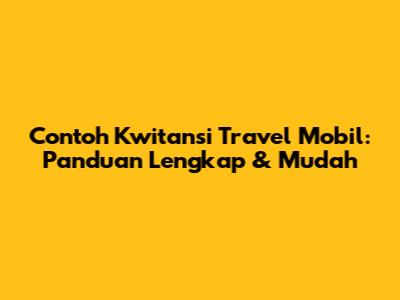 Contoh Kwitansi Travel Mobil: Panduan Lengkap & Mudah