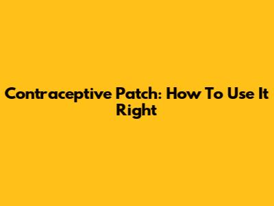 Contraceptive Patch: How To Use It Right