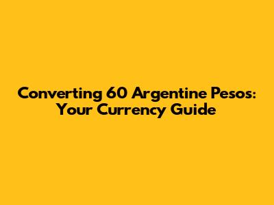 Converting 60 Argentine Pesos: Your Currency Guide