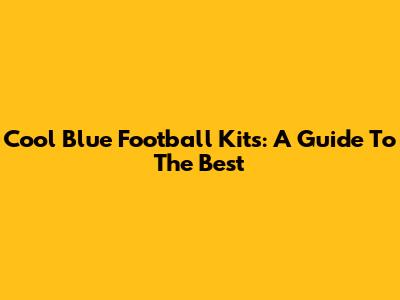 Cool Blue Football Kits: A Guide To The Best