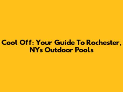 Cool Off: Your Guide To Rochester, NY's Outdoor Pools