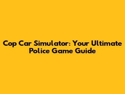 Cop Car Simulator: Your Ultimate Police Game Guide