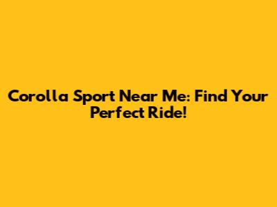 Corolla Sport Near Me: Find Your Perfect Ride!
