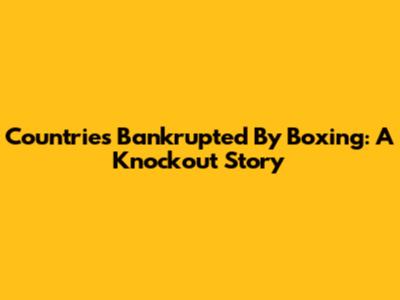 Countries Bankrupted By Boxing: A Knockout Story