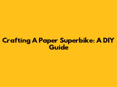 Crafting A Paper Superbike: A DIY Guide