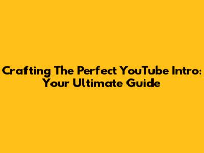 Crafting The Perfect YouTube Intro: Your Ultimate Guide