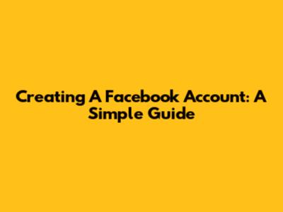 Creating A Facebook Account: A Simple Guide