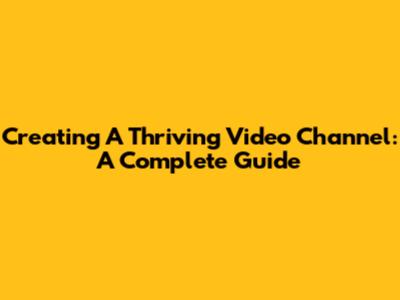Creating A Thriving Video Channel: A Complete Guide