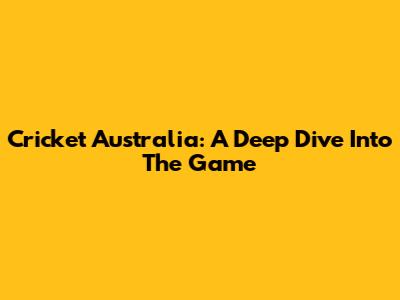 Cricket Australia: A Deep Dive Into The Game