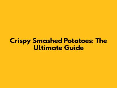 Crispy Smashed Potatoes: The Ultimate Guide