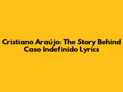 Cristiano Araújo: The Story Behind 'Caso Indefinido' Lyrics