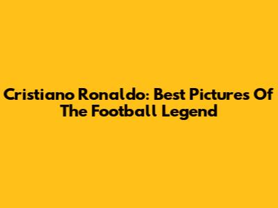 Cristiano Ronaldo: Best Pictures Of The Football Legend