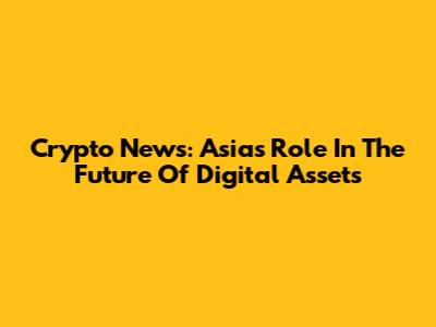 Crypto News: Asia's Role In The Future Of Digital Assets