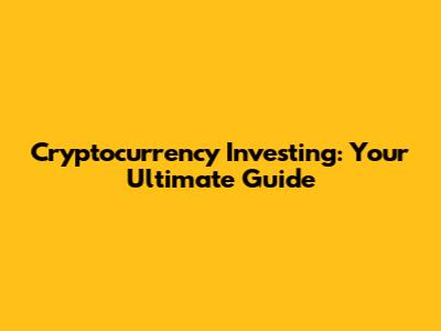 Cryptocurrency Investing: Your Ultimate Guide