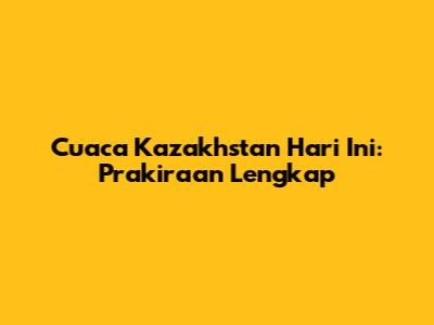 Cuaca Kazakhstan Hari Ini: Prakiraan Lengkap