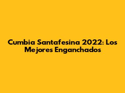 Cumbia Santafesina 2022: Los Mejores Enganchados