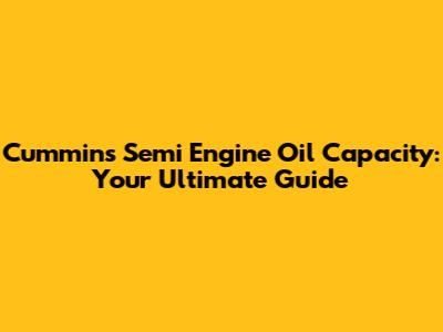Cummins Semi Engine Oil Capacity: Your Ultimate Guide