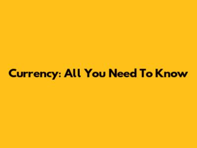 Currency: All You Need To Know