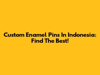 Custom Enamel Pins In Indonesia: Find The Best!
