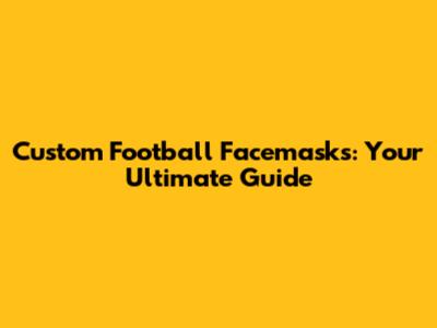 Custom Football Facemasks: Your Ultimate Guide