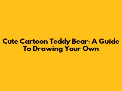 Cute Cartoon Teddy Bear: A Guide To Drawing Your Own