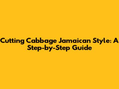Cutting Cabbage Jamaican Style: A Step-by-Step Guide
