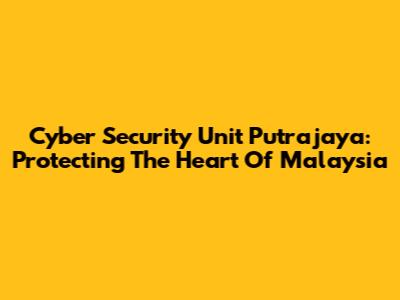 Cyber Security Unit Putrajaya: Protecting The Heart Of Malaysia