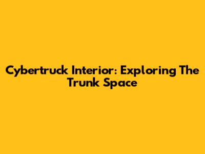 Cybertruck Interior: Exploring The Trunk Space