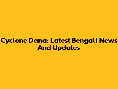 Cyclone Dana: Latest Bengali News And Updates