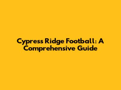 Cypress Ridge Football: A Comprehensive Guide