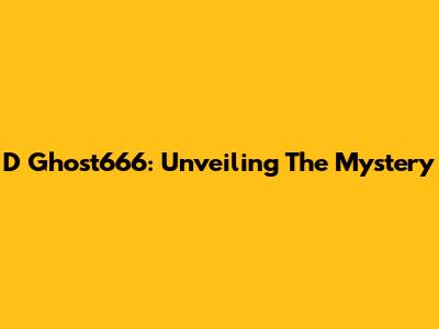 D Ghost666: Unveiling The Mystery