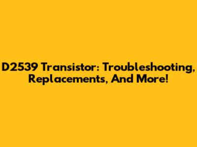D2539 Transistor: Troubleshooting, Replacements, And More!