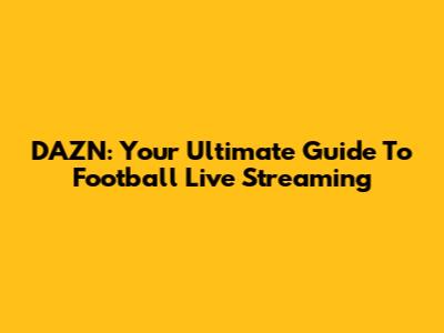 DAZN: Your Ultimate Guide To Football Live Streaming