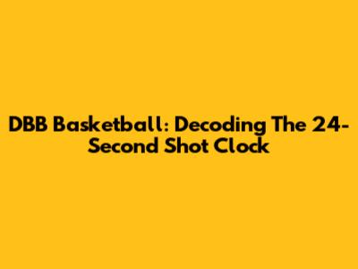 DBB Basketball: Decoding The 24-Second Shot Clock