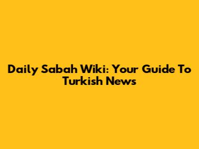 Daily Sabah Wiki: Your Guide To Turkish News