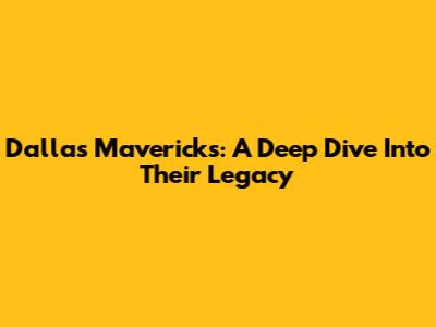 Dallas Mavericks: A Deep Dive Into Their Legacy