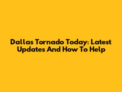 Dallas Tornado Today: Latest Updates And How To Help