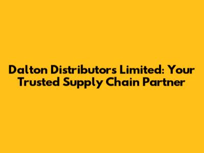 Dalton Distributors Limited: Your Trusted Supply Chain Partner