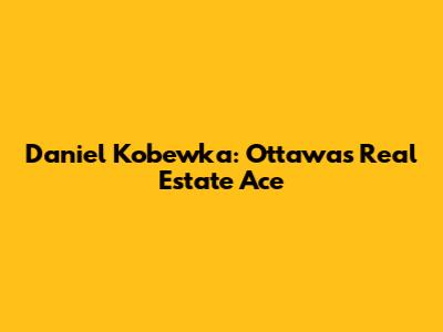 Daniel Kobewka: Ottawa's Real Estate Ace