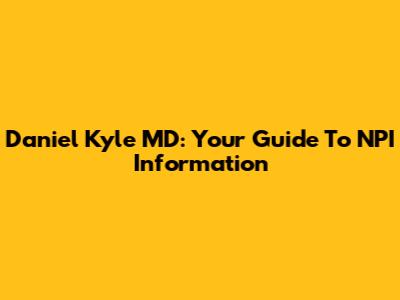 Daniel Kyle MD: Your Guide To NPI Information